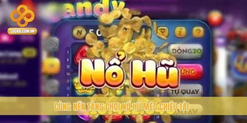 Cùng nền tảng chơi Nổ Hũ Mèo Chiêu Tài